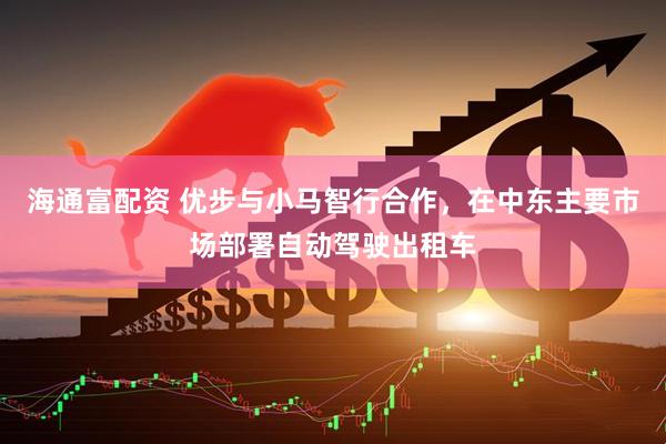 海通富配资 优步与小马智行合作，在中东主要市场部署自动驾驶出租车