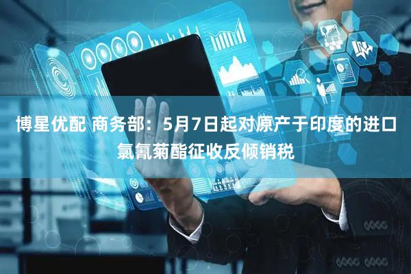 博星优配 商务部：5月7日起对原产于印度的进口氯氰菊酯征收反倾销税