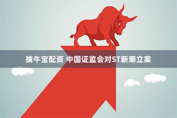 擒牛宝配资 中国证监会对ST新潮立案
