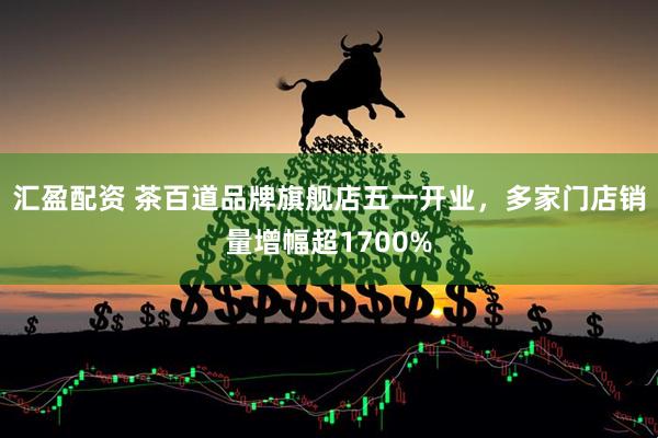 汇盈配资 茶百道品牌旗舰店五一开业，多家门店销量增幅超1700%