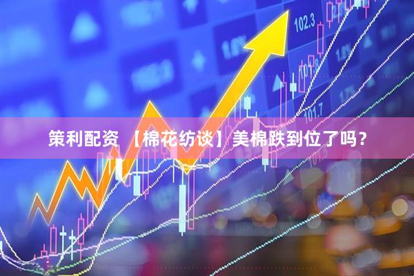 策利配资 【棉花纺谈】美棉跌到位了吗？
