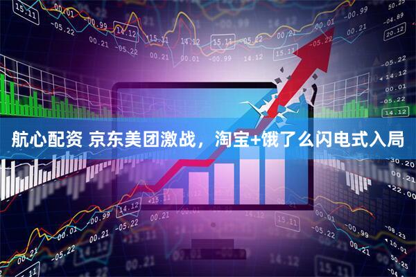 航心配资 京东美团激战，淘宝+饿了么闪电式入局