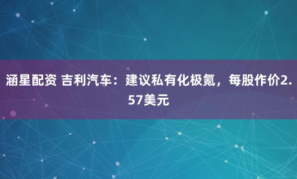涵星配资 吉利汽车：建议私有化极氪，每股作价2.57美元