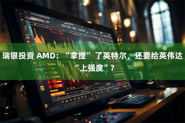 瑞银投资 AMD：“拿捏” 了英特尔，还要给英伟达 “上强度”？