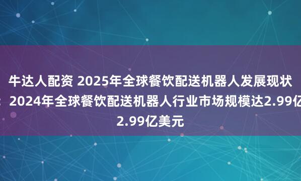 牛达人配资 2025年全球餐饮配送机器人发展现状分析：2024年全球餐饮配送机器人行业市场规模达2.99亿美元