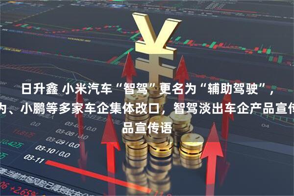 日升鑫 小米汽车“智驾”更名为“辅助驾驶”，华为、小鹏等多家车企集体改口，智驾淡出车企产品宣传语