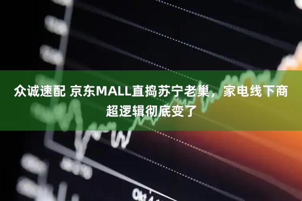 众诚速配 京东MALL直捣苏宁老巢，家电线下商超逻辑彻底变了