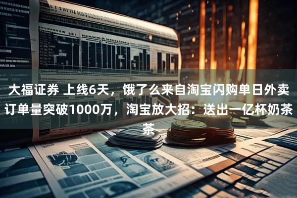 大福证券 上线6天，饿了么来自淘宝闪购单日外卖订单量突破1000万，淘宝放大招：送出一亿杯奶茶
