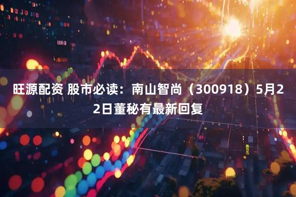 旺源配资 股市必读：南山智尚（300918）5月22日董秘有最新回复
