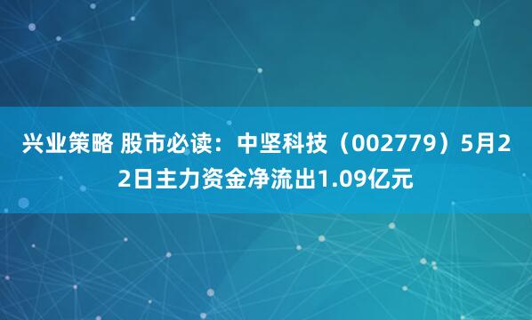 兴业策略 股市必读：中坚科技（002779）5月22日主力资金净流出1.09亿元