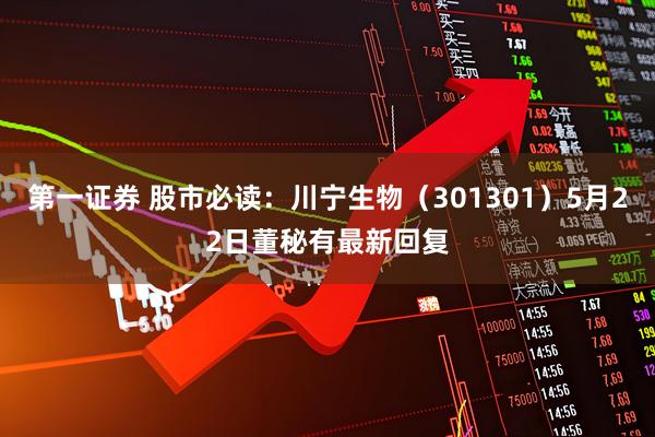 第一证券 股市必读：川宁生物（301301）5月22日董秘有最新回复