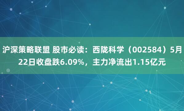 沪深策略联盟 股市必读：西陇科学（002584）5月22日收盘跌6.09%，主力净流出1.15亿元