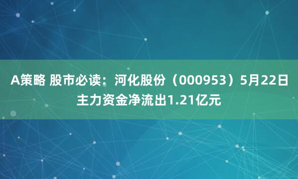 A策略 股市必读：河化股份（000953）5月22日主力资金净流出1.21亿元
