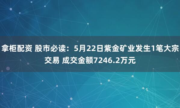拿柜配资 股市必读：5月22日紫金矿业发生1笔大宗交易 成交金额7246.2万元