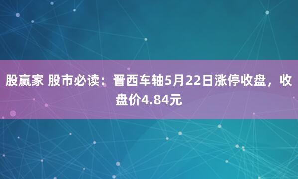 股赢家 股市必读：晋西车轴5月22日涨停收盘，收盘价4.84元