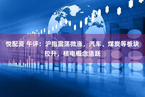 悦配资 午评：沪指震荡微涨，汽车、煤炭等板块拉升，核电概念活跃