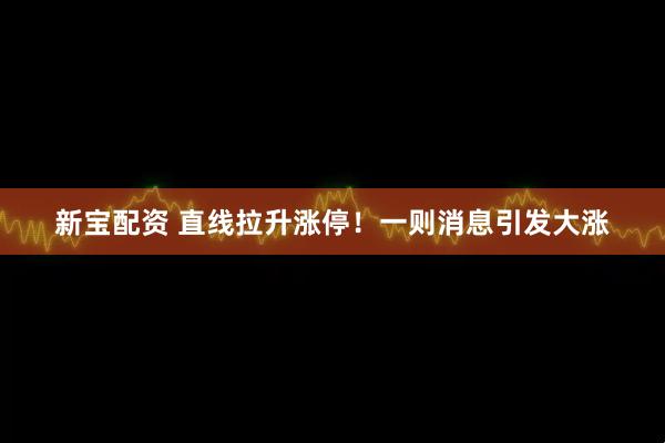 新宝配资 直线拉升涨停！一则消息引发大涨