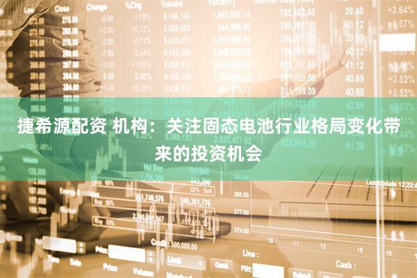 捷希源配资 机构：关注固态电池行业格局变化带来的投资机会