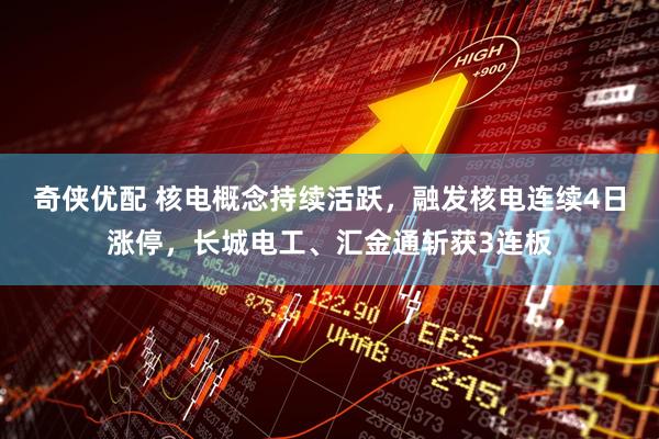 奇侠优配 核电概念持续活跃，融发核电连续4日涨停，长城电工、汇金通斩获3连板