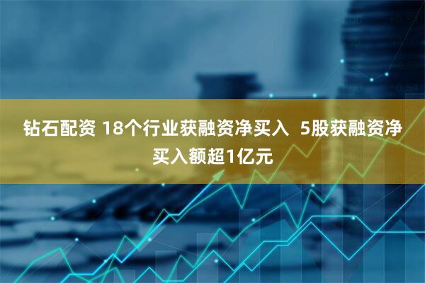 钻石配资 18个行业获融资净买入  5股获融资净买入额超1亿元