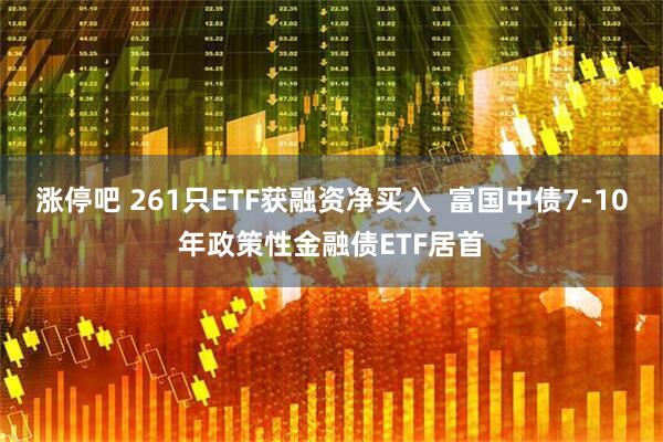涨停吧 261只ETF获融资净买入  富国中债7-10年政策性金融债ETF居首