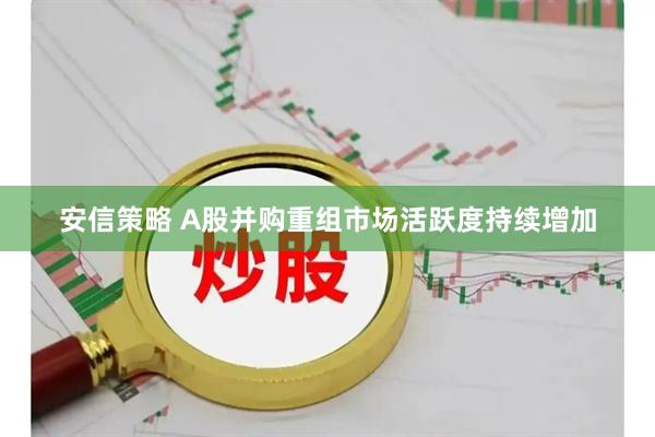 安信策略 A股并购重组市场活跃度持续增加