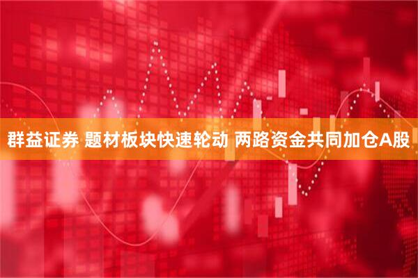 群益证券 题材板块快速轮动 两路资金共同加仓A股