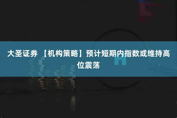 大圣证券 【机构策略】预计短期内指数或维持高位震荡