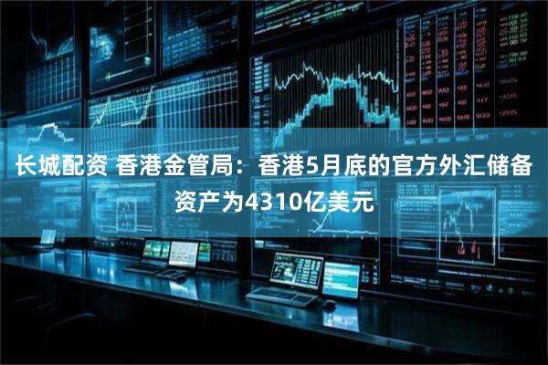 长城配资 香港金管局：香港5月底的官方外汇储备资产为4310亿美元