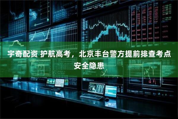 宇奇配资 护航高考，北京丰台警方提前排查考点安全隐患