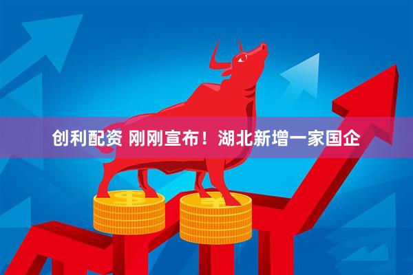 创利配资 刚刚宣布！湖北新增一家国企