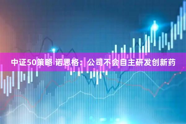 中证50策略 诺思格：公司不会自主研发创新药