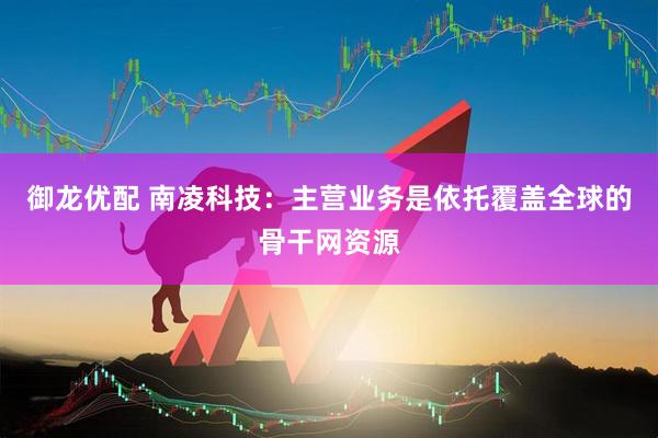 御龙优配 南凌科技：主营业务是依托覆盖全球的骨干网资源