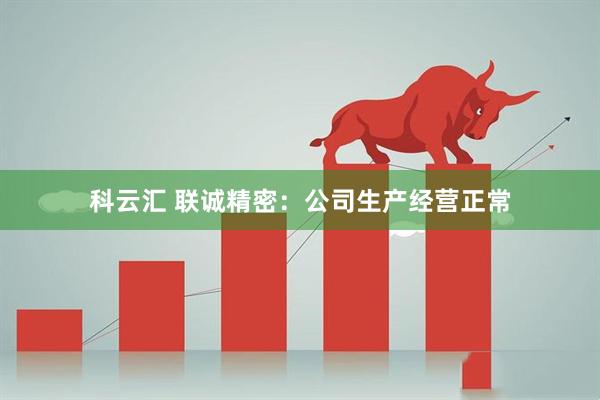 科云汇 联诚精密：公司生产经营正常