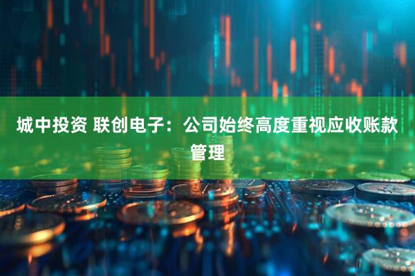 城中投资 联创电子：公司始终高度重视应收账款管理