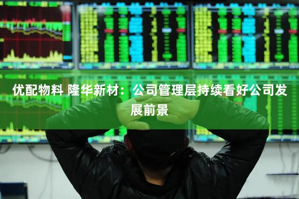 优配物料 隆华新材：公司管理层持续看好公司发展前景