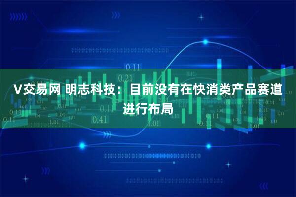 V交易网 明志科技：目前没有在快消类产品赛道进行布局