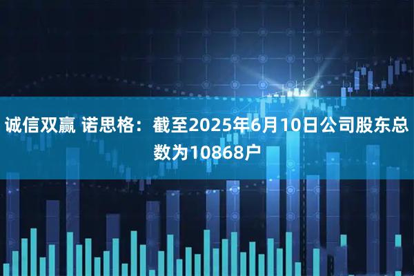 诚信双赢 诺思格：截至2025年6月10日公司股东总数为10868户