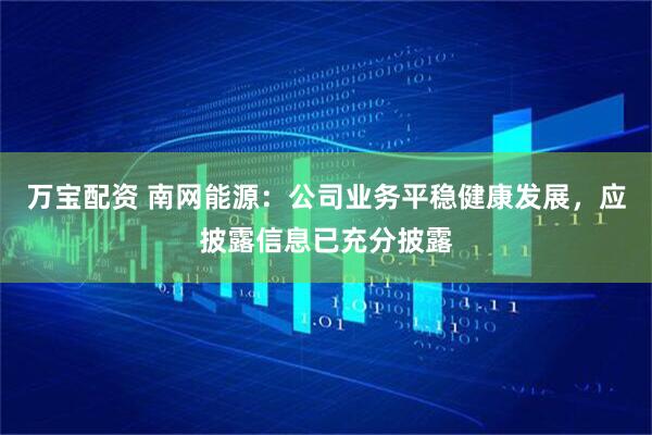 万宝配资 南网能源：公司业务平稳健康发展，应披露信息已充分披露
