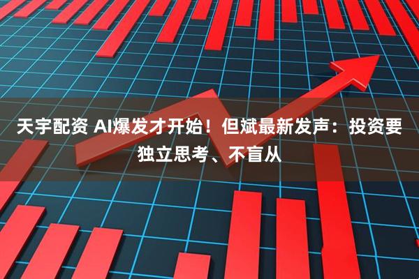 天宇配资 AI爆发才开始！但斌最新发声：投资要独立思考、不盲从