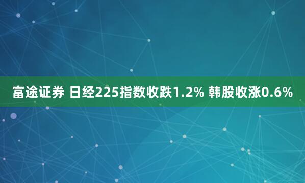 富途证券 日经225指数收跌1.2% 韩股收涨0.6%