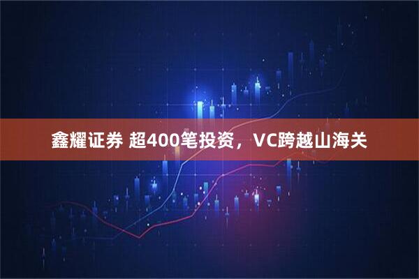 鑫耀证券 超400笔投资，VC跨越山海关