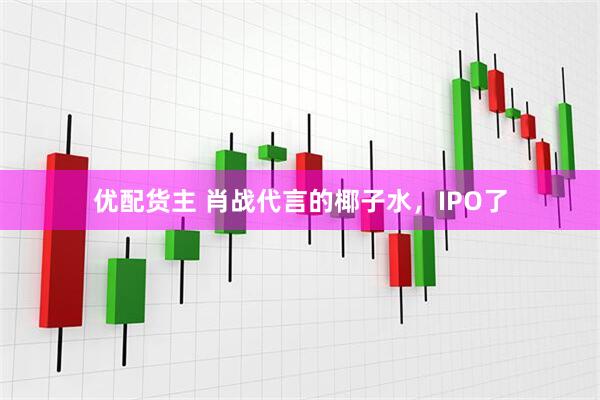 优配货主 肖战代言的椰子水，IPO了