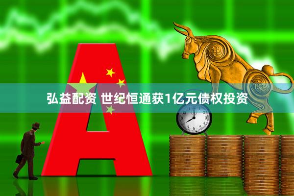 弘益配资 世纪恒通获1亿元债权投资