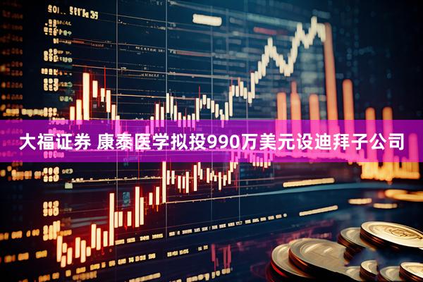 大福证券 康泰医学拟投990万美元设迪拜子公司