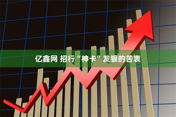 亿鑫网 招行“神卡”发狠的苦衷