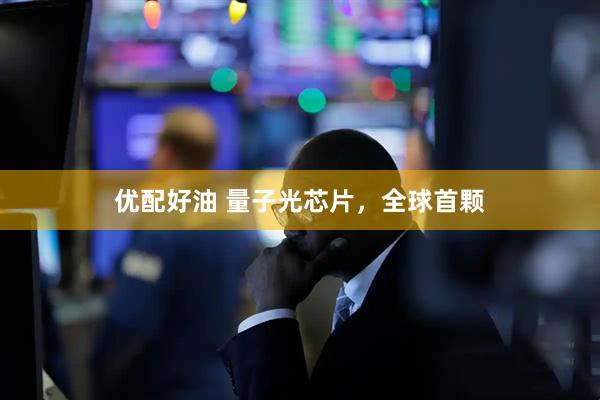 优配好油 量子光芯片，全球首颗