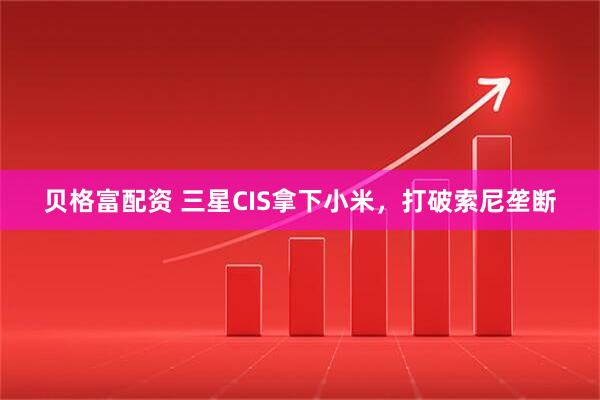 贝格富配资 三星CIS拿下小米，打破索尼垄断