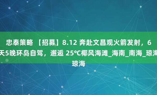 忠泰策略 【招募】8.12 奔赴文昌观火箭发射，6天5晚环岛自驾，邂逅 25℃椰风海滩_海南_南海_琼海