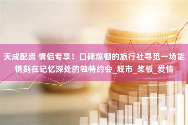 天成配资 情侣专享！口碑爆棚的旅行社寻觅一场能镌刻在记忆深处的独特约会_城市_桨板_爱情